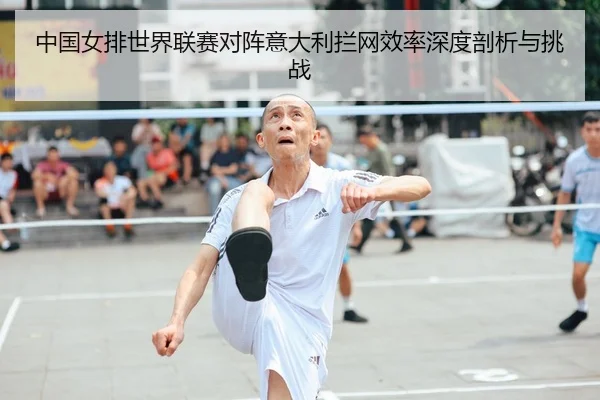 中国女排世界联赛对阵意大利拦网效率深度剖析与挑战