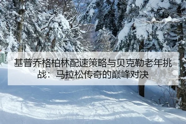 基普乔格柏林配速策略与贝克勒老年挑战：马拉松传奇的巅峰对决
