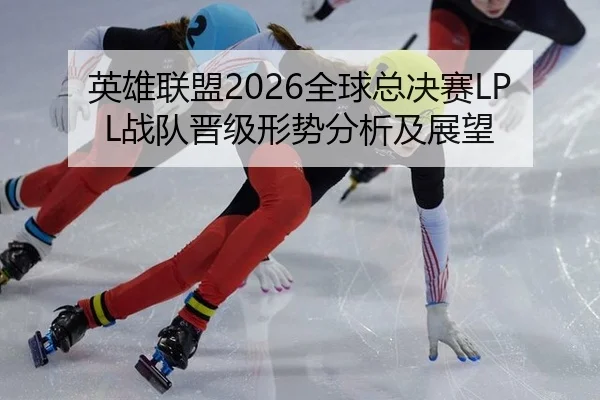 英雄联盟2026全球总决赛LPL战队晋级形势分析及展望