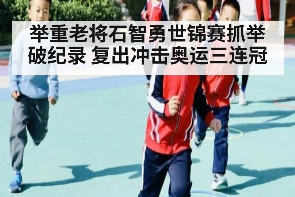 举重老将石智勇世锦赛抓举破纪录 复出冲击奥运三连冠