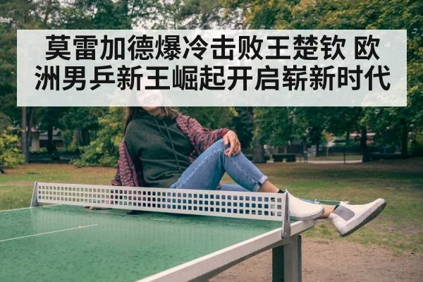 莫雷加德爆冷击败王楚钦 欧洲男乒新王崛起开启崭新时代
