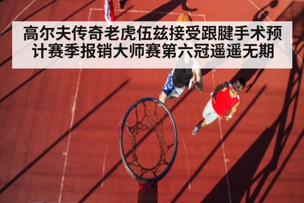 高尔夫传奇老虎伍兹接受跟腱手术预计赛季报销大师赛第六冠遥遥无期